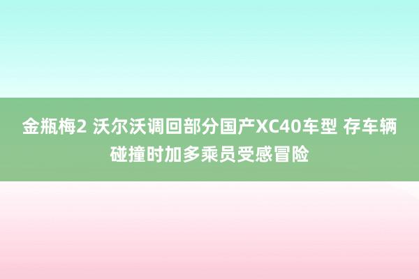 金瓶梅2 沃尔沃调回部分国产XC40车型 存车辆碰撞时加多乘员受感冒险