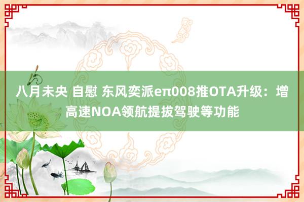 八月未央 自慰 东风奕派eπ008推OTA升级：增高速NOA领航提拔驾驶等功能