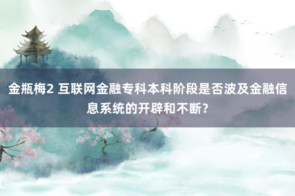 金瓶梅2 互联网金融专科本科阶段是否波及金融信息系统的开辟和不断？