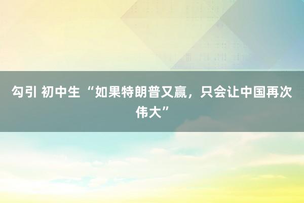 勾引 初中生 “如果特朗普又赢，只会让中国再次伟大”