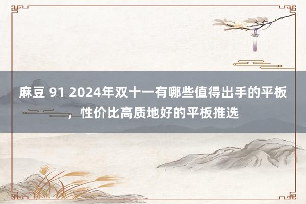 麻豆 91 2024年双十一有哪些值得出手的平板，性价比高质地好的平板推选