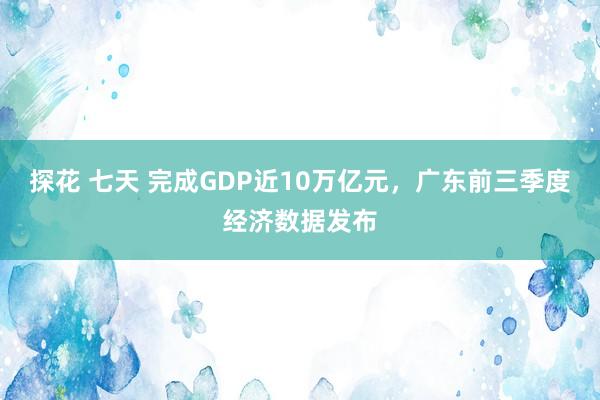 探花 七天 完成GDP近10万亿元，广东前三季度经济数据发布