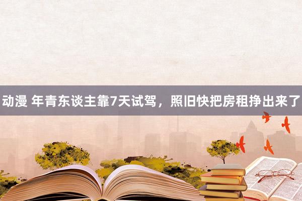 动漫 年青东谈主靠7天试驾，照旧快把房租挣出来了