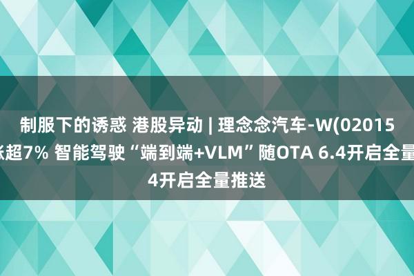 制服下的诱惑 港股异动 | 理念念汽车-W(02015)再涨超7% 智能驾驶“端到端+VLM”随OTA 6.4开启全量推送