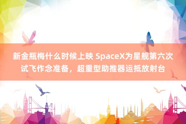 新金瓶梅什么时候上映 SpaceX为星舰第六次试飞作念准备，超重型助推器运抵放射台