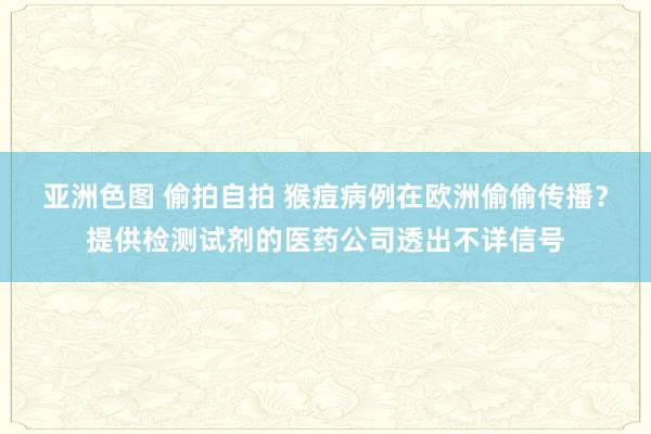 亚洲色图 偷拍自拍 猴痘病例在欧洲偷偷传播？提供检测试剂的医药公司透出不详信号