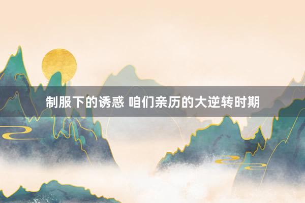 制服下的诱惑 咱们亲历的大逆转时期