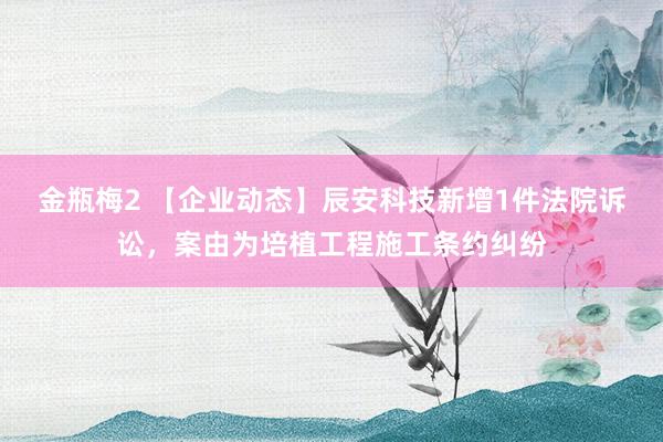 金瓶梅2 【企业动态】辰安科技新增1件法院诉讼，案由为培植工程施工条约纠纷