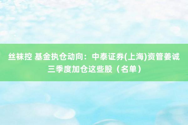 丝袜控 基金执仓动向：中泰证券(上海)资管姜诚三季度加仓这些股（名单）