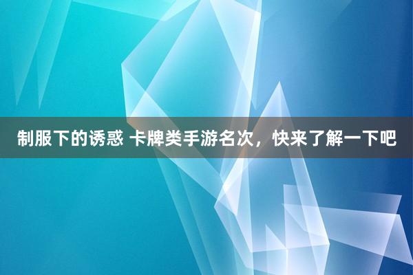 制服下的诱惑 卡牌类手游名次，快来了解一下吧