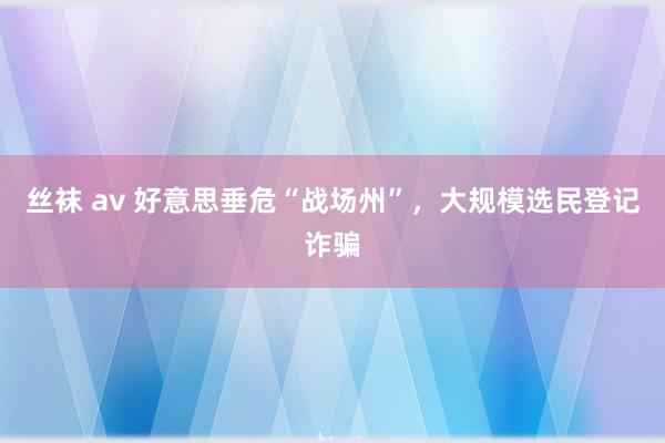 丝袜 av 好意思垂危“战场州”，大规模选民登记诈骗