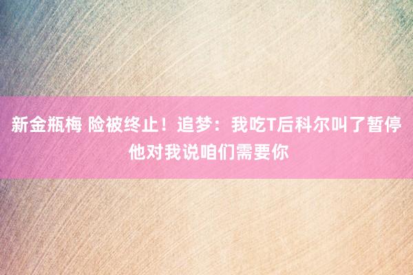 新金瓶梅 险被终止！追梦：我吃T后科尔叫了暂停 他对我说咱们需要你