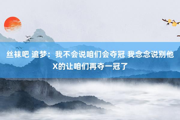 丝袜吧 追梦：我不会说咱们会夺冠 我念念说别他X的让咱们再夺一冠了