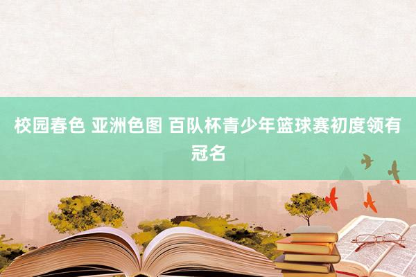 校园春色 亚洲色图 百队杯青少年篮球赛初度领有冠名