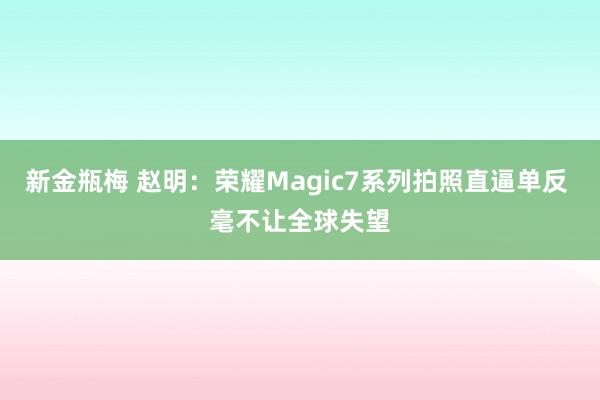 新金瓶梅 赵明：荣耀Magic7系列拍照直逼单反 毫不让全球失望