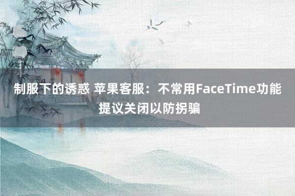 制服下的诱惑 苹果客服：不常用FaceTime功能 提议关闭以防拐骗