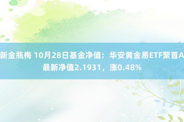 新金瓶梅 10月28日基金净值：华安黄金易ETF聚首A最新净值2.1931，涨0.48%