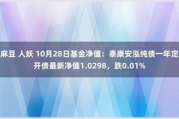 麻豆 人妖 10月28日基金净值：泰康安泓纯债一年定开债最新净值1.0298，跌0.01%