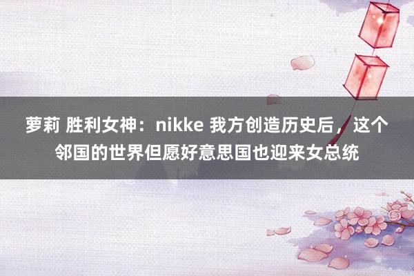 萝莉 胜利女神：nikke 我方创造历史后，这个邻国的世界但愿好意思国也迎来女总统