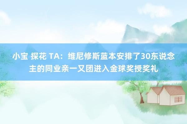 小宝 探花 TA：维尼修斯蓝本安排了30东说念主的同业亲一又团进入金球奖授奖礼