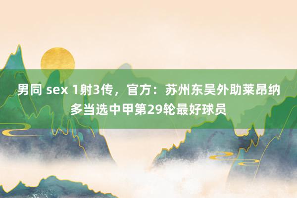 男同 sex 1射3传，官方：苏州东吴外助莱昂纳多当选中甲第29轮最好球员