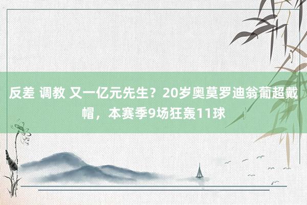 反差 调教 又一亿元先生？20岁奥莫罗迪翁葡超戴帽，本赛季9场狂轰11球