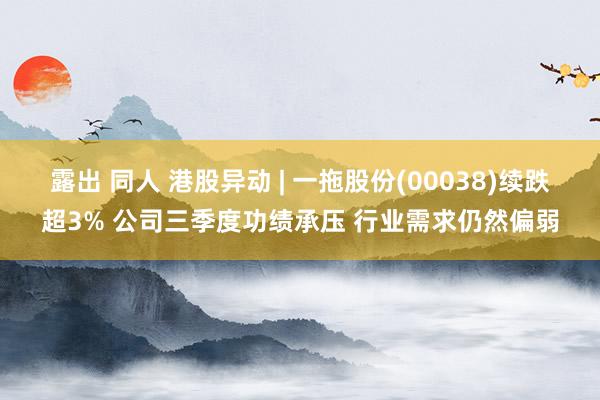 露出 同人 港股异动 | 一拖股份(00038)续跌超3% 公司三季度功绩承压 行业需求仍然偏弱