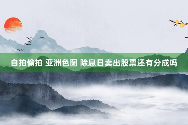 自拍偷拍 亚洲色图 除息日卖出股票还有分成吗