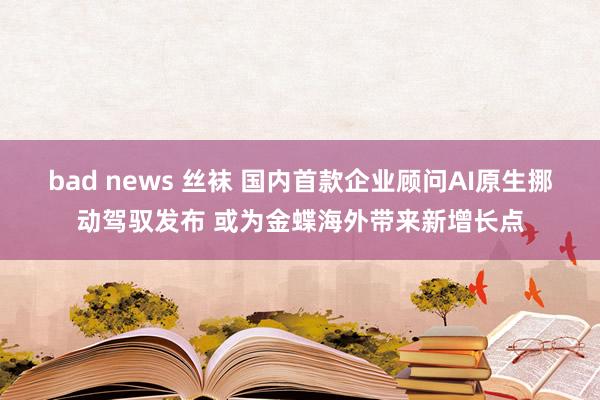 bad news 丝袜 国内首款企业顾问AI原生挪动驾驭发布 或为金蝶海外带来新增长点