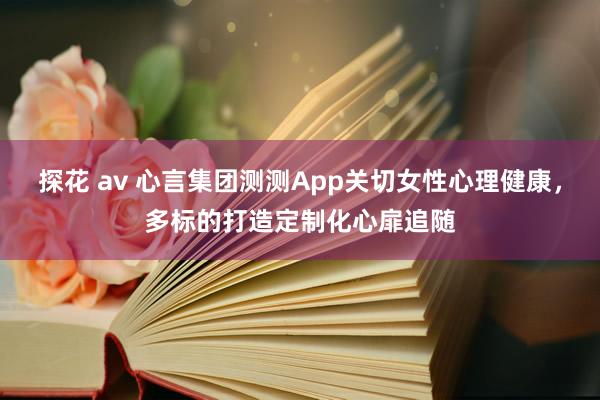 探花 av 心言集团测测App关切女性心理健康，多标的打造定制化心扉追随