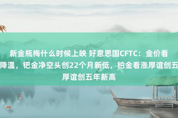 新金瓶梅什么时候上映 好意思国CFTC：金价看涨厚谊降温，钯金净空头创22个月新低，铂金看涨厚谊创五年新高