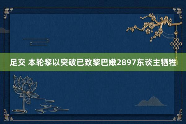 足交 本轮黎以突破已致黎巴嫩2897东谈主牺牲