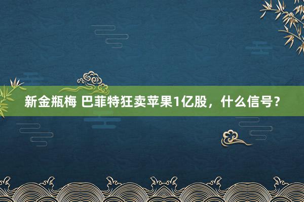 新金瓶梅 巴菲特狂卖苹果1亿股，什么信号？