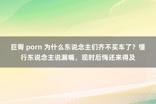 巨臀 porn 为什么东说念主们齐不买车了？懂行东说念主说漏嘴，现时后悔还来得及