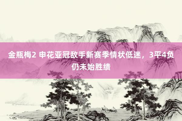 金瓶梅2 申花亚冠敌手新赛季情状低迷，3平4负仍未始胜绩