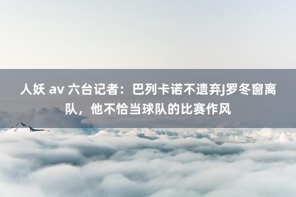 人妖 av 六台记者：巴列卡诺不遗弃J罗冬窗离队，他不恰当球队的比赛作风