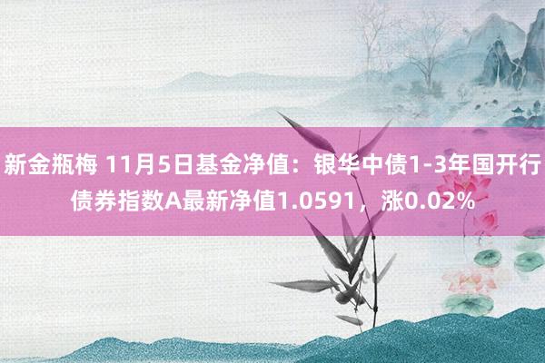 新金瓶梅 11月5日基金净值：银华中债1-3年国开行债券指数A最新净值1.0591，涨0.02%