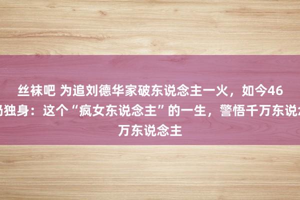 丝袜吧 为追刘德华家破东说念主一火，如今46岁仍独身：这个“疯女东说念主”的一生，警悟千万东说念主