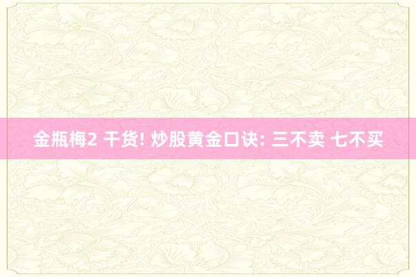 金瓶梅2 干货! 炒股黄金口诀: 三不卖 七不买