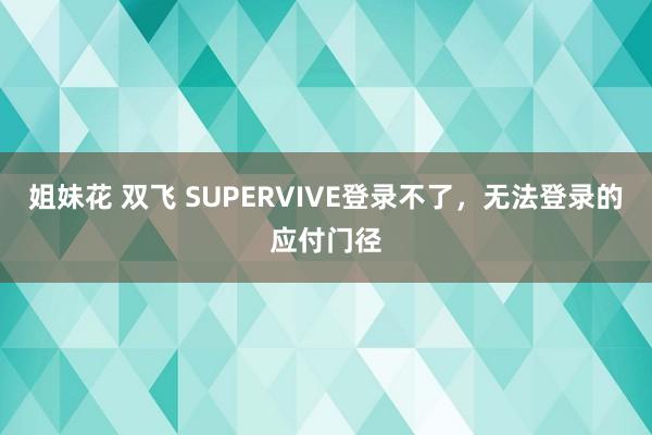 姐妹花 双飞 SUPERVIVE登录不了，无法登录的应付门径