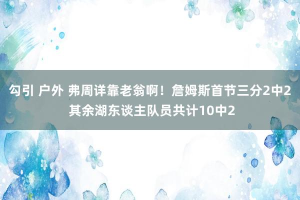 勾引 户外 弗周详靠老翁啊！詹姆斯首节三分2中2 其余湖东谈主队员共计10中2