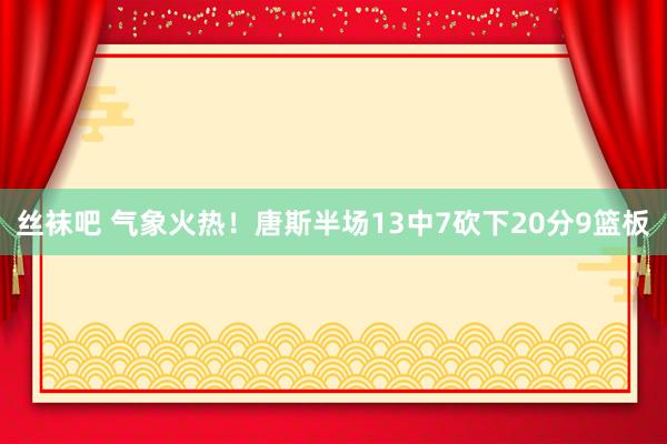 丝袜吧 气象火热！唐斯半场13中7砍下20分9篮板