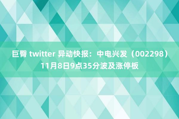 巨臀 twitter 异动快报：中电兴发（002298）11月8日9点35分波及涨停板