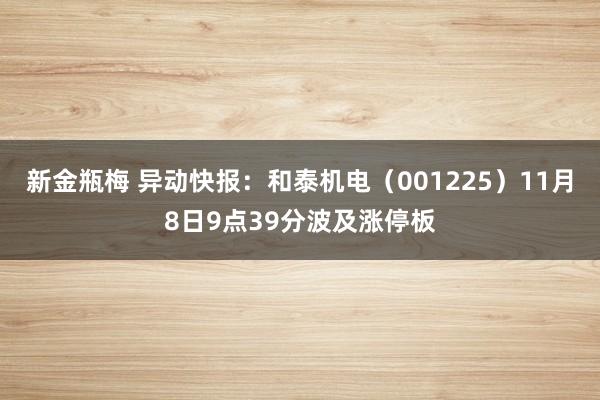 新金瓶梅 异动快报：和泰机电（001225）11月8日9点39分波及涨停板