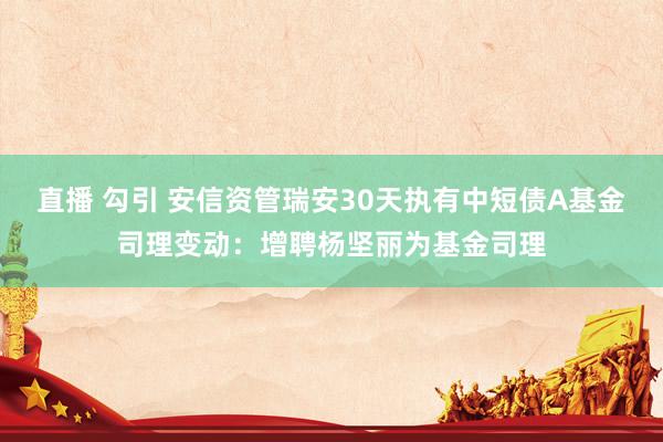 直播 勾引 安信资管瑞安30天执有中短债A基金司理变动：增聘杨坚丽为基金司理