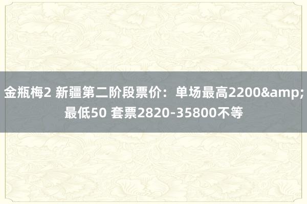 金瓶梅2 新疆第二阶段票价：单场最高2200&最低50 套票2820-35800不等