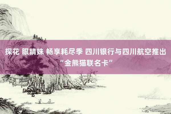 探花 眼睛妹 畅享耗尽季 四川银行与四川航空推出“金熊猫联名卡”