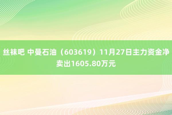 丝袜吧 中曼石油（603619）11月27日主力资金净卖出1605.80万元