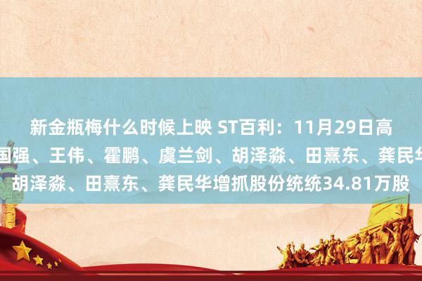 新金瓶梅什么时候上映 ST百利：11月29日高管肖立明、李益友、刘国强、王伟、霍鹏、虞兰剑、胡泽淼、田熹东、龚民华增抓股份统统34.81万股