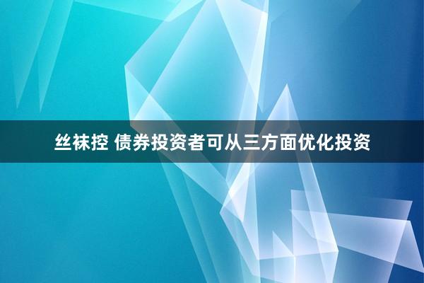 丝袜控 债券投资者可从三方面优化投资